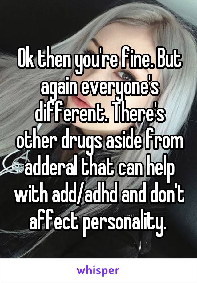 Ok then you're fine. But again everyone's different. There's other drugs aside from adderal that can help with add/adhd and don't affect personality. 