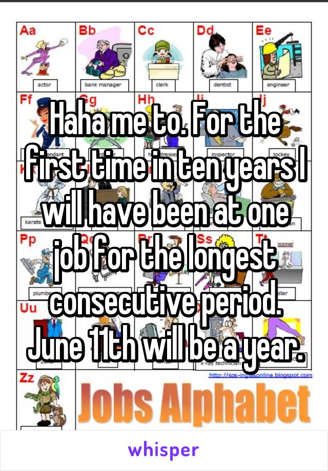 Haha me to. For the first time in ten years I will have been at one job for the longest consecutive period. June 11th will be a year.