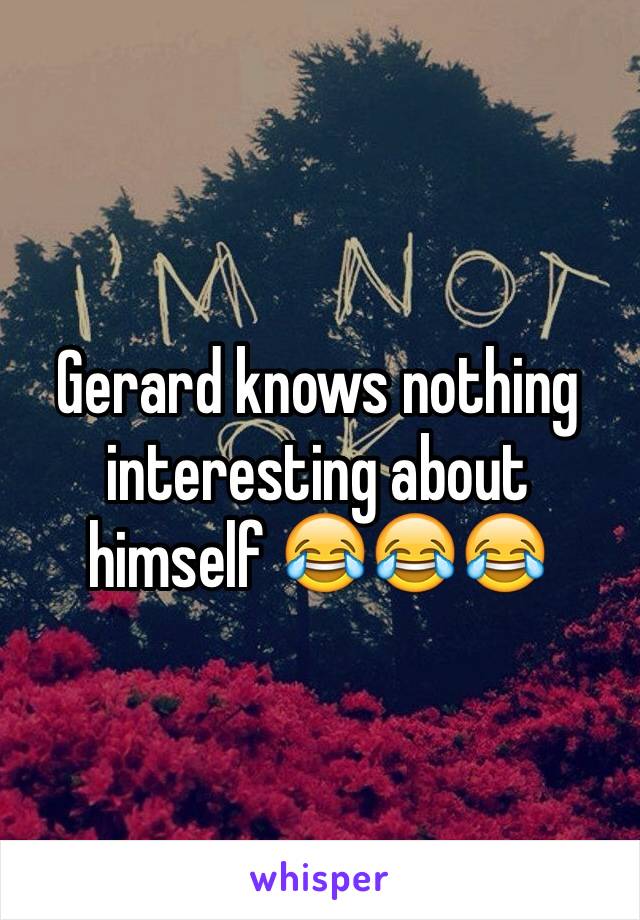 Gerard knows nothing interesting about himself 😂😂😂