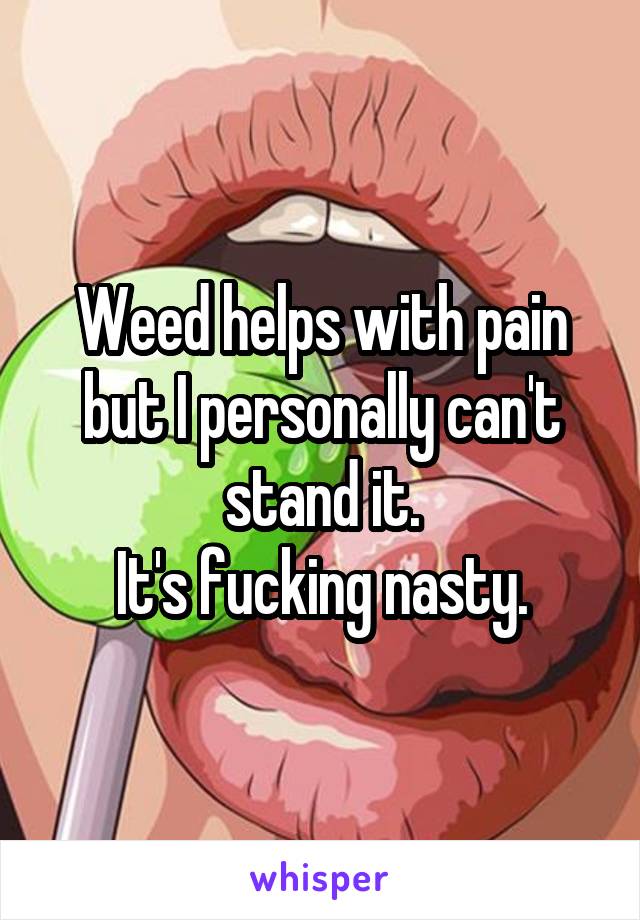 Weed helps with pain but I personally can't stand it.
It's fucking nasty.