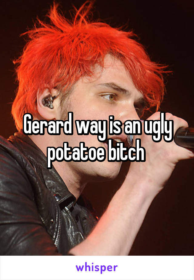 Gerard way is an ugly potatoe bitch 