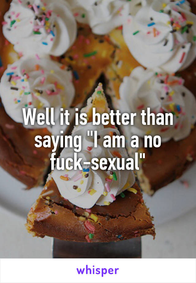 Well it is better than saying "I am a no fuck-sexual"