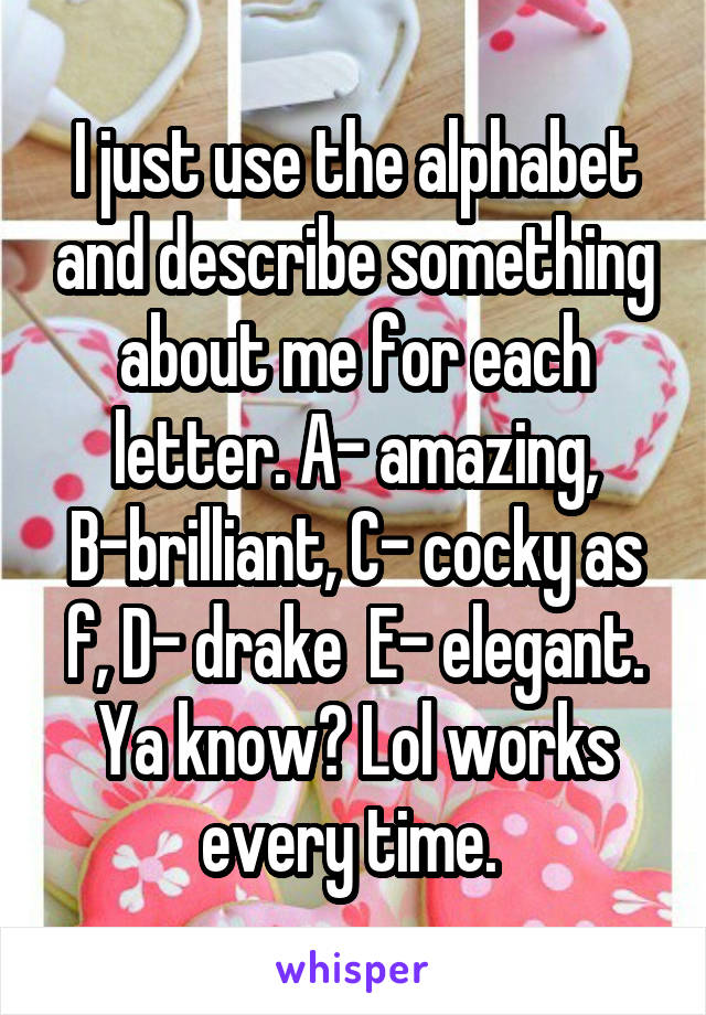 I just use the alphabet and describe something about me for each letter. A- amazing, B-brilliant, C- cocky as f, D- drake  E- elegant. Ya know? Lol works every time. 