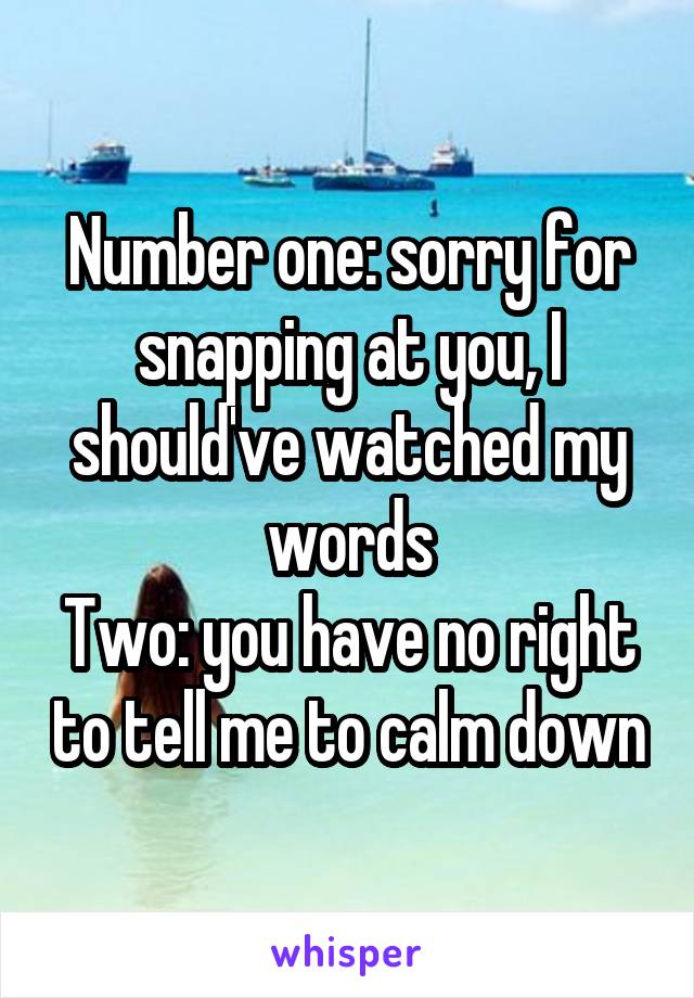 Number one: sorry for snapping at you, I should've watched my words
Two: you have no right to tell me to calm down