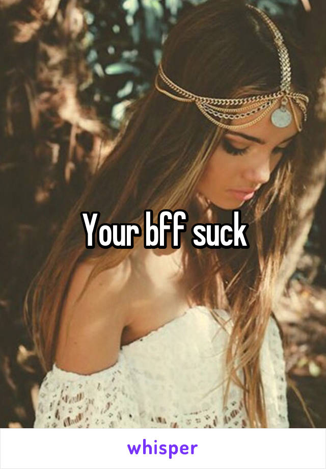 Your bff suck