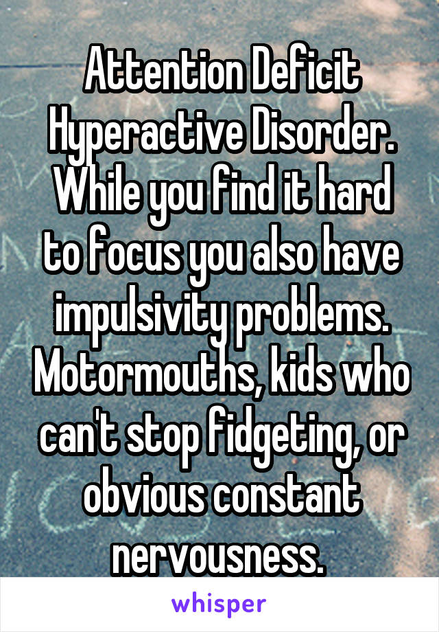 Attention Deficit Hyperactive Disorder. While you find it hard to focus you also have impulsivity problems. Motormouths, kids who can't stop fidgeting, or obvious constant nervousness. 