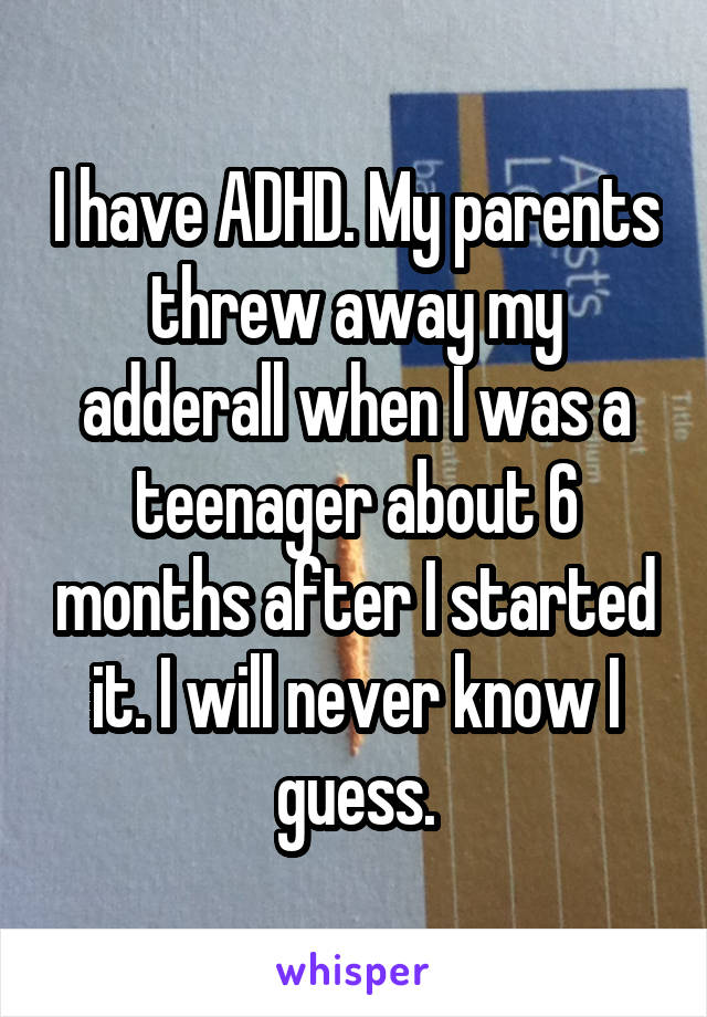 I have ADHD. My parents threw away my adderall when I was a teenager about 6 months after I started it. I will never know I guess.