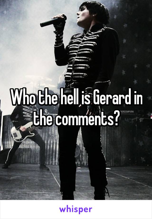 Who the hell is Gerard in the comments?