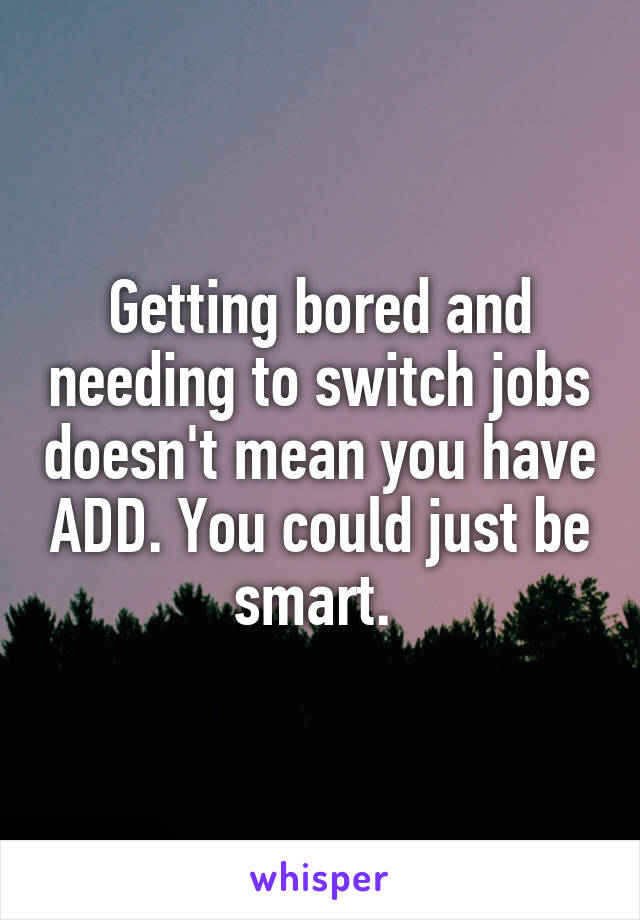 Getting bored and needing to switch jobs doesn't mean you have ADD. You could just be smart. 