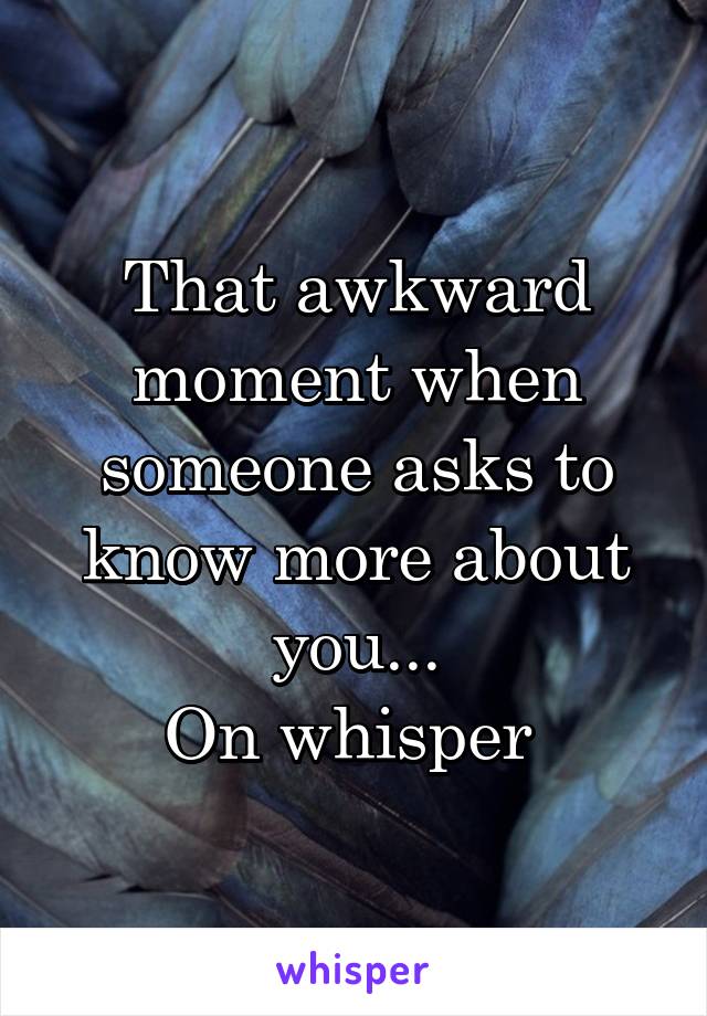 That awkward moment when someone asks to know more about you...
On whisper 