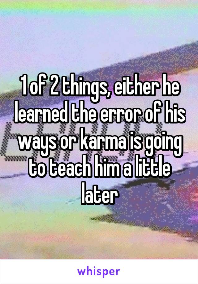 1 of 2 things, either he learned the error of his ways or karma is going to teach him a little later