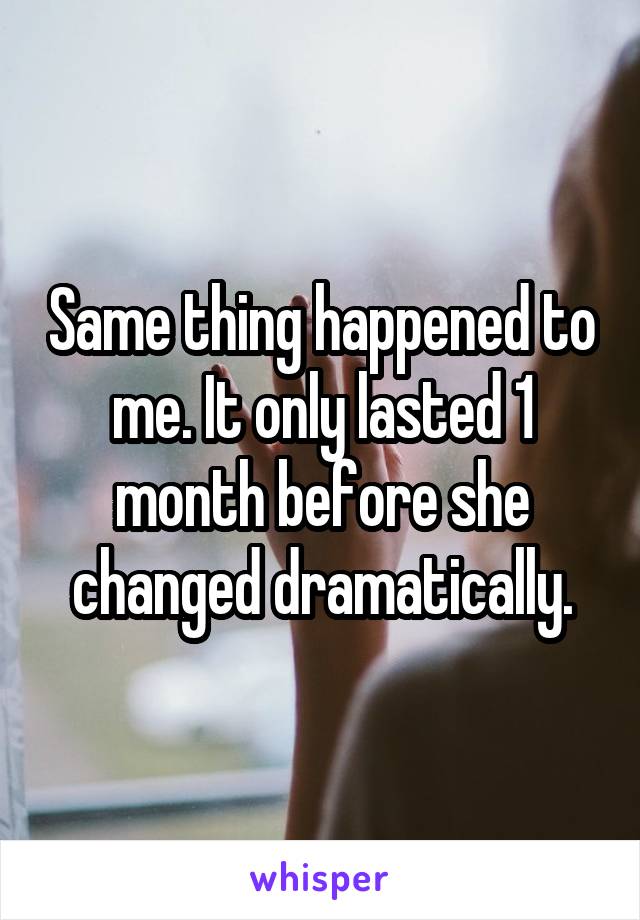 Same thing happened to me. It only lasted 1 month before she changed dramatically.