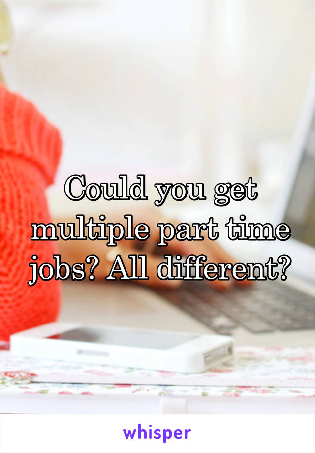 Could you get multiple part time jobs? All different?