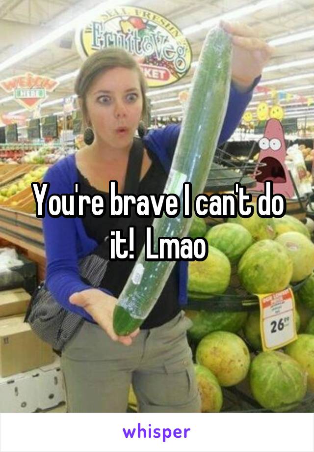 You're brave I can't do it!  Lmao