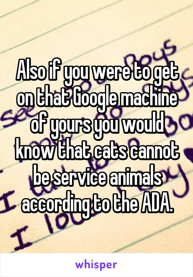 Also if you were to get on that Google machine of yours you would know that cats cannot be service animals according to the ADA.