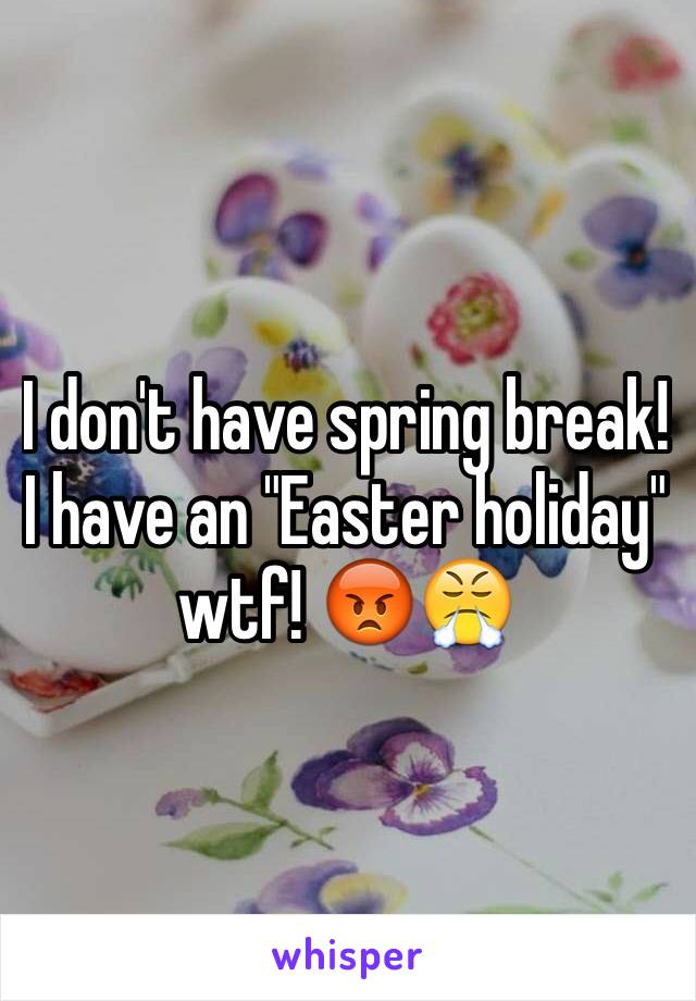 I don't have spring break! I have an "Easter holiday" wtf! 😡😤