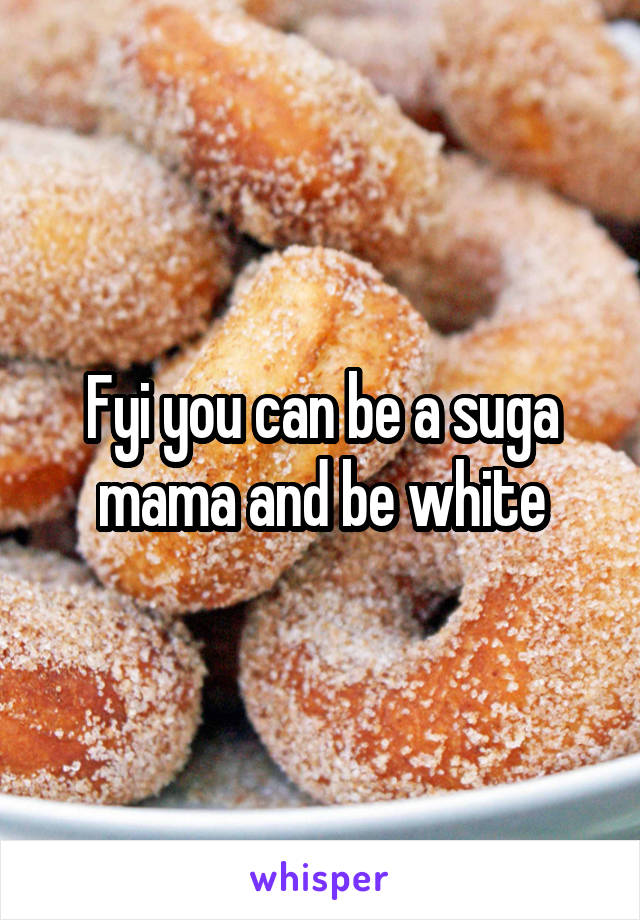 Fyi you can be a suga mama and be white