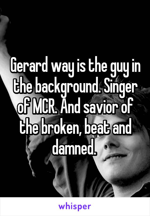 Gerard way is the guy in the background. Singer of MCR. And savior of the broken, beat and damned. 