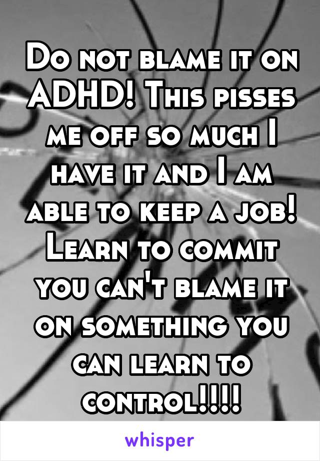 Do not blame it on ADHD! This pisses me off so much I have it and I am able to keep a job! Learn to commit you can't blame it on something you can learn to control!!!!