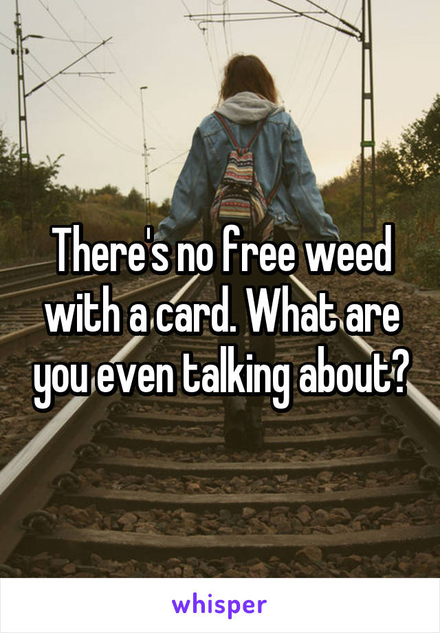There's no free weed with a card. What are you even talking about?