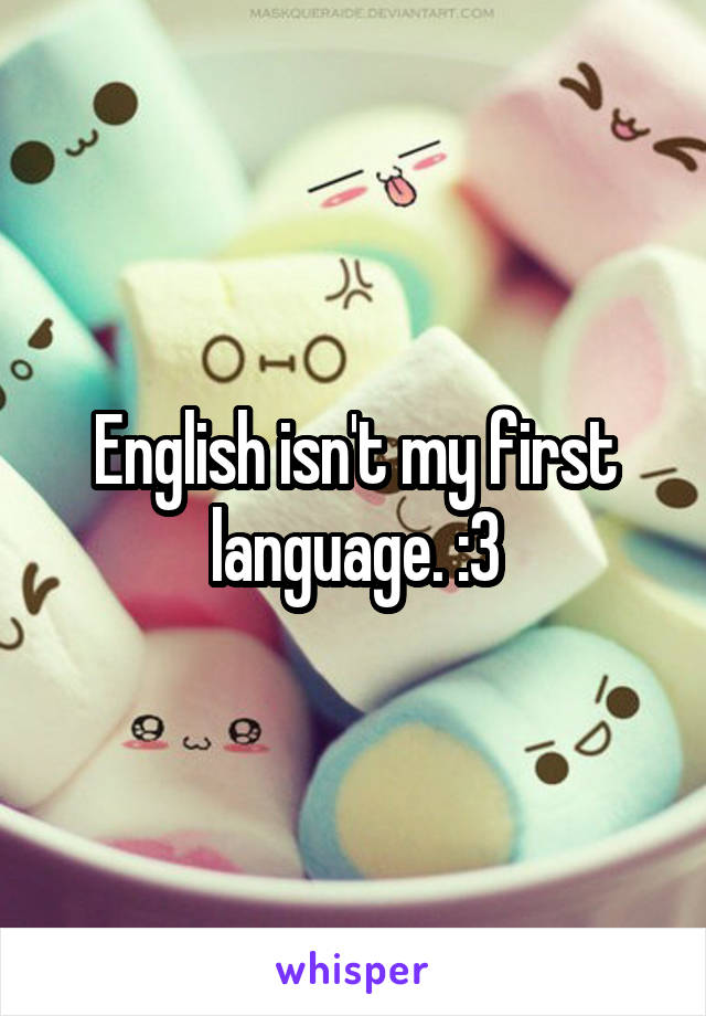 English isn't my first language. :3