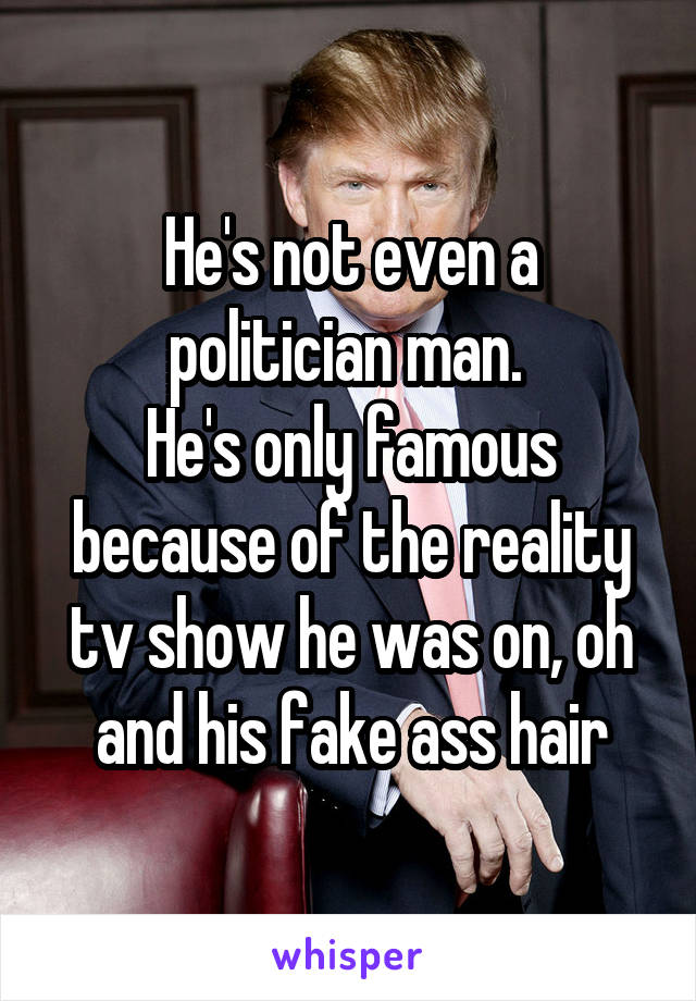 He's not even a politician man. 
He's only famous because of the reality tv show he was on, oh and his fake ass hair