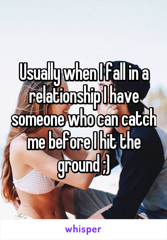 Usually when I fall in a relationship I have someone who can catch me before I hit the ground ;)