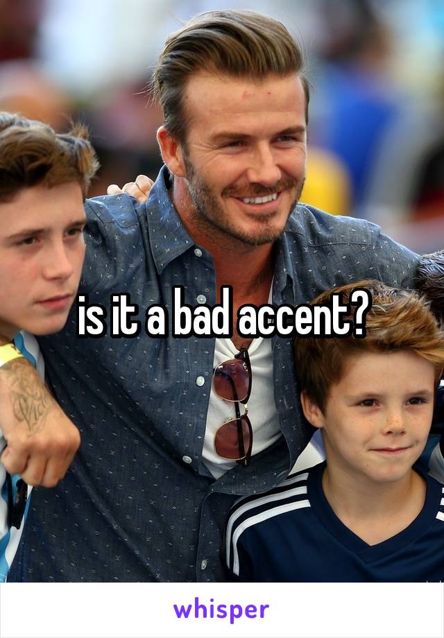 is it a bad accent?