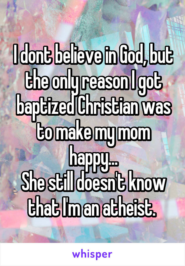 I dont believe in God, but the only reason I got baptized Christian was to make my mom happy...
She still doesn't know that I'm an atheist. 