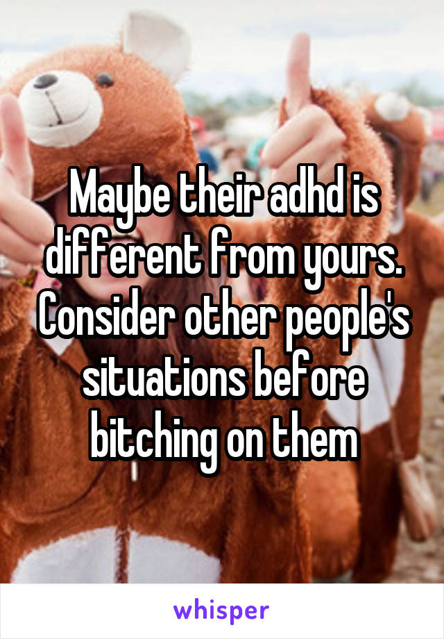 Maybe their adhd is different from yours. Consider other people's situations before bitching on them