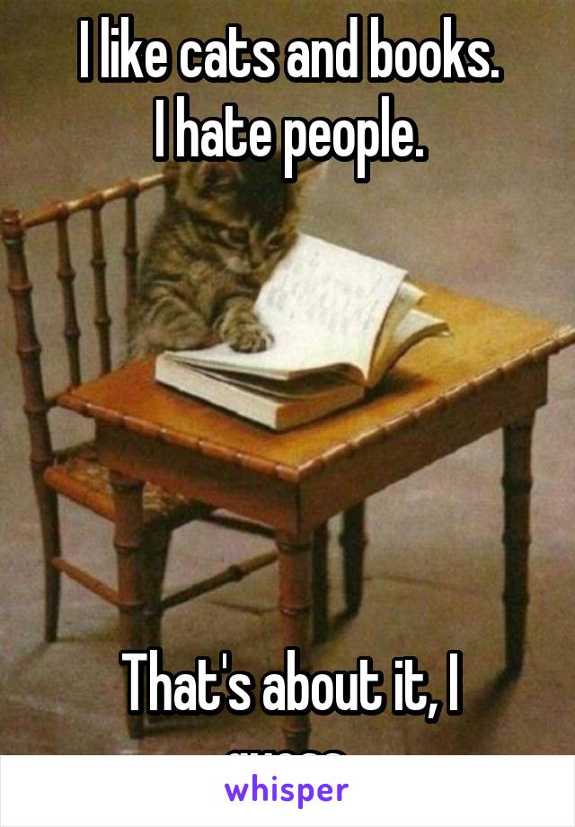 I like cats and books.
I hate people.






That's about it, I guess.