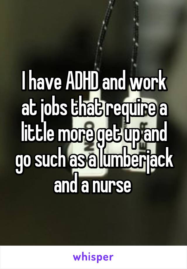 I have ADHD and work at jobs that require a little more get up and go such as a lumberjack and a nurse 