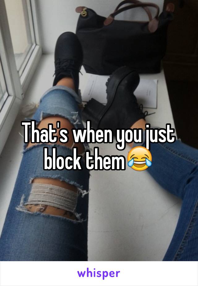 That's when you just block them😂