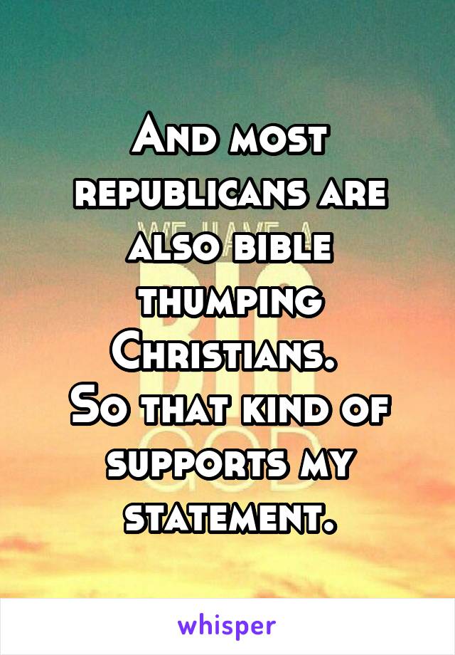 And most republicans are also bible thumping Christians. 
So that kind of supports my statement.