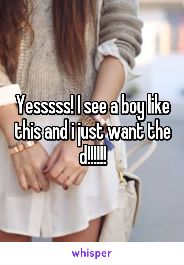 Yesssss! I see a boy like this and i just want the d!!!!!!