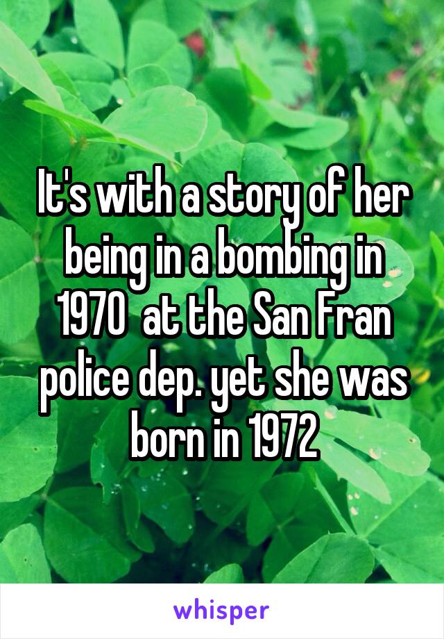 It's with a story of her being in a bombing in 1970  at the San Fran police dep. yet she was born in 1972