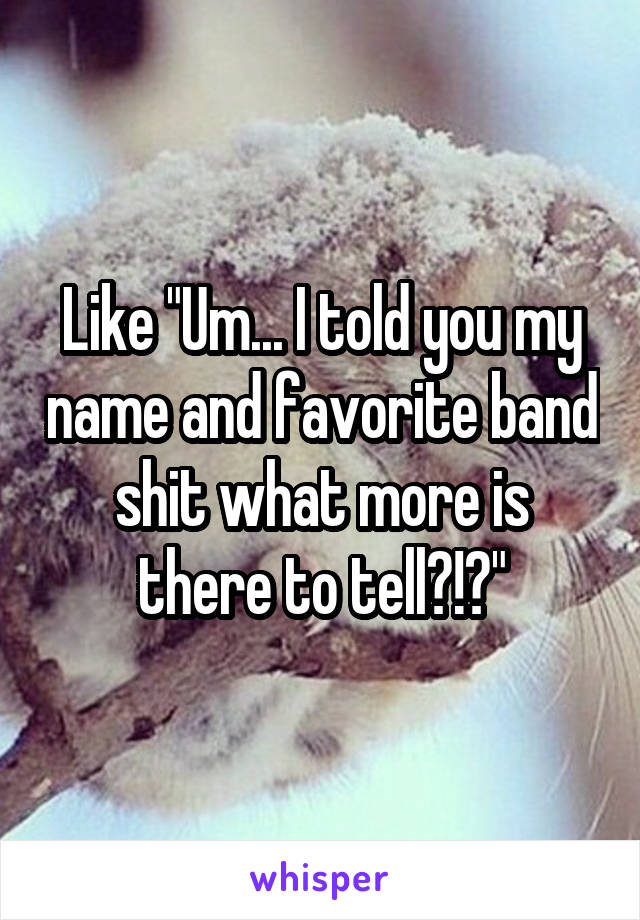 Like "Um... I told you my name and favorite band shit what more is there to tell?!?"