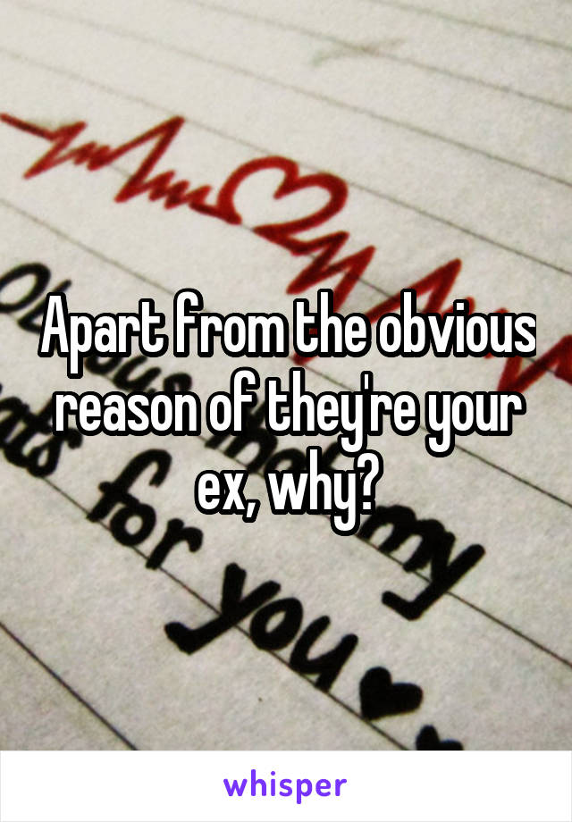 Apart from the obvious reason of they're your ex, why?