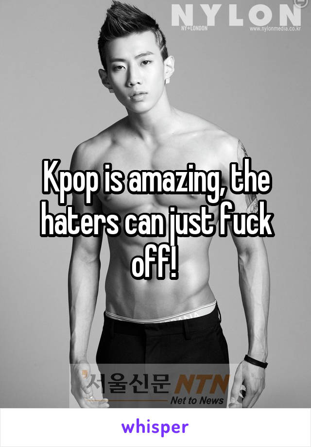 Kpop is amazing, the haters can just fuck off! 