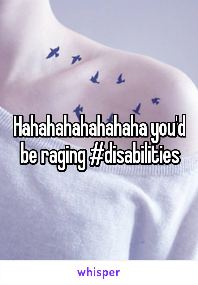 Hahahahahahahaha you'd be raging #disabilities