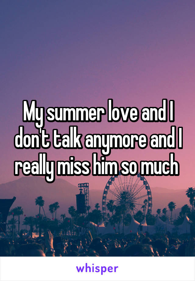 My summer love and I don't talk anymore and I really miss him so much 