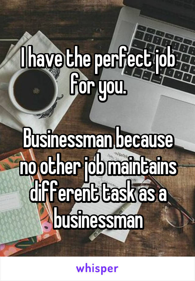 I have the perfect job for you.

Businessman because no other job maintains different task as a businessman