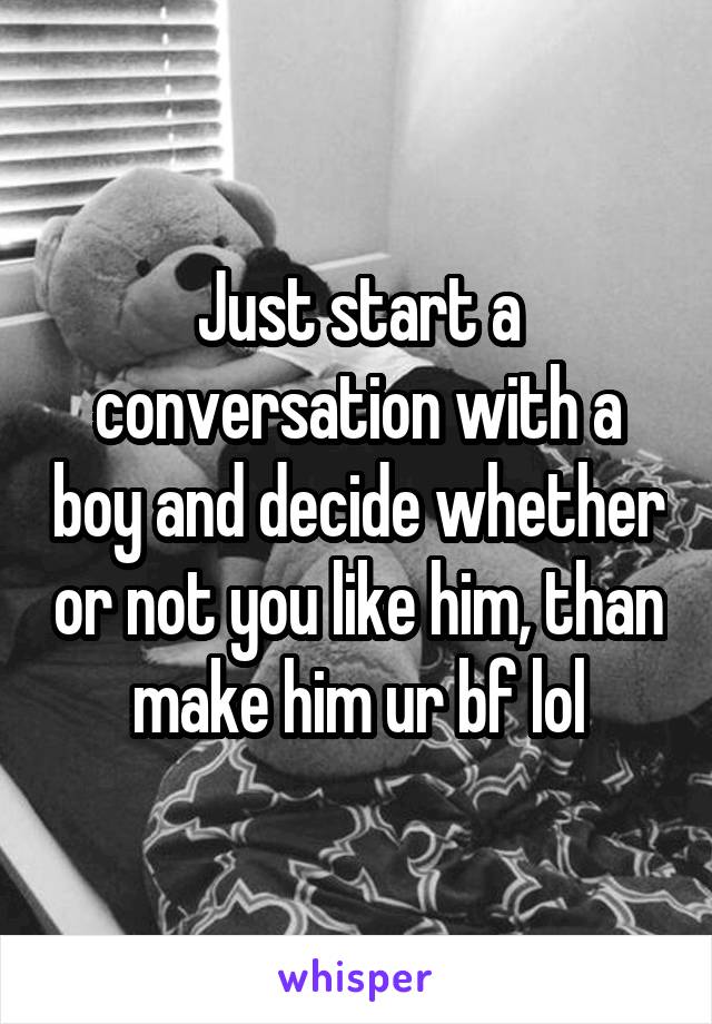 Just start a conversation with a boy and decide whether or not you like him, than make him ur bf lol