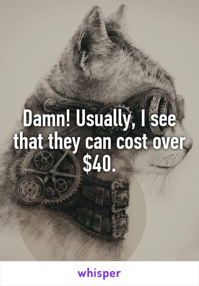 Damn! Usually, I see that they can cost over $40.