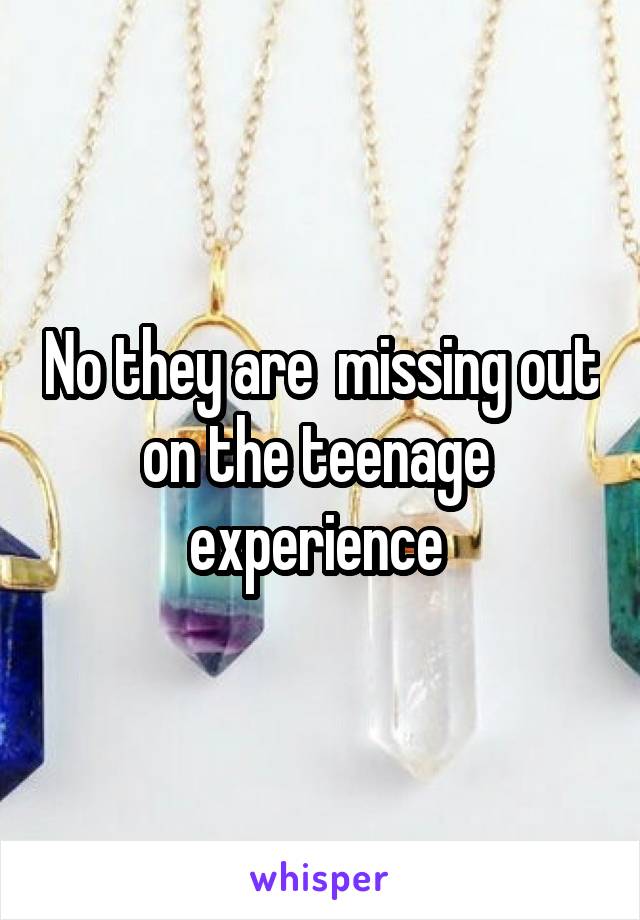 No they are  missing out on the teenage  experience 