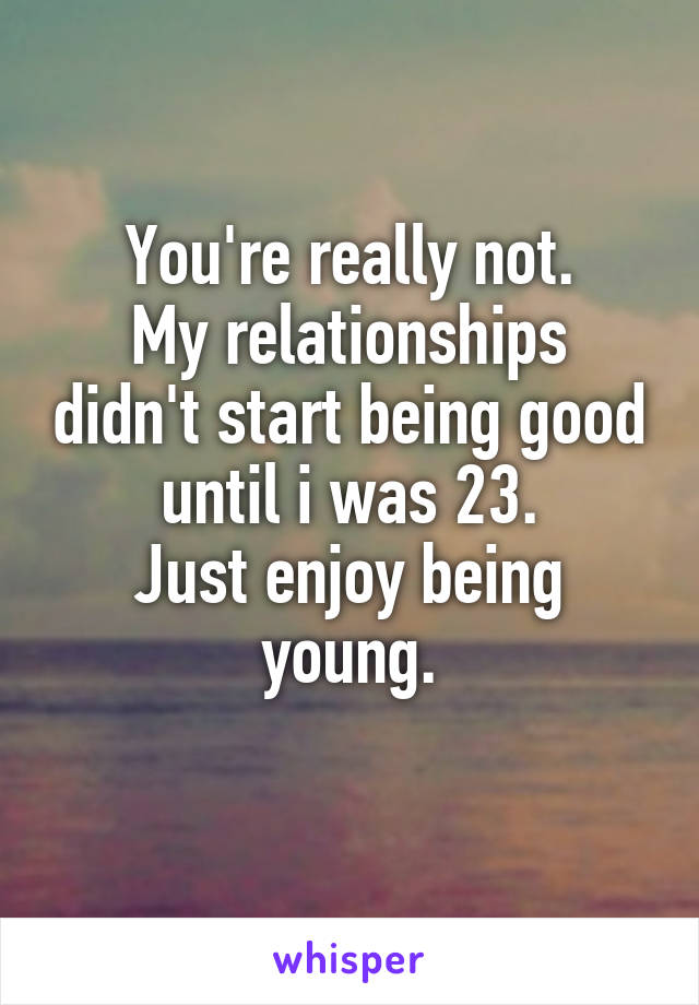 You're really not.
My relationships didn't start being good until i was 23.
Just enjoy being young.
