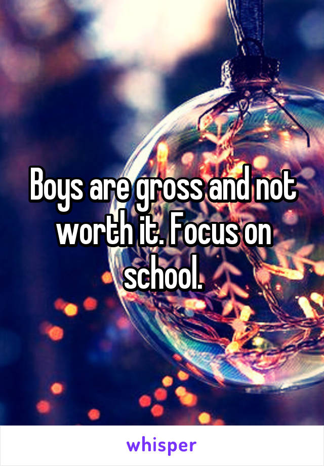 Boys are gross and not worth it. Focus on school.