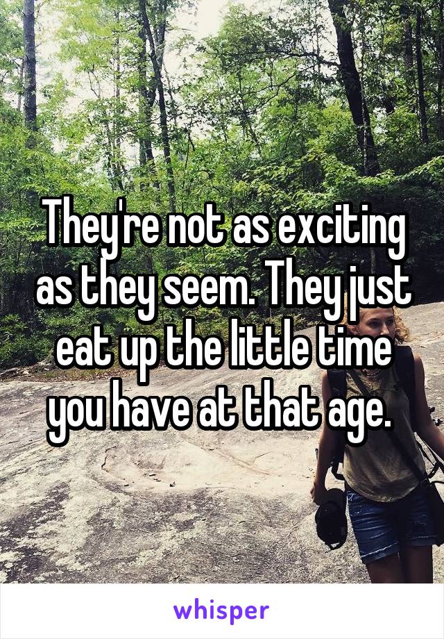 They're not as exciting as they seem. They just eat up the little time you have at that age. 