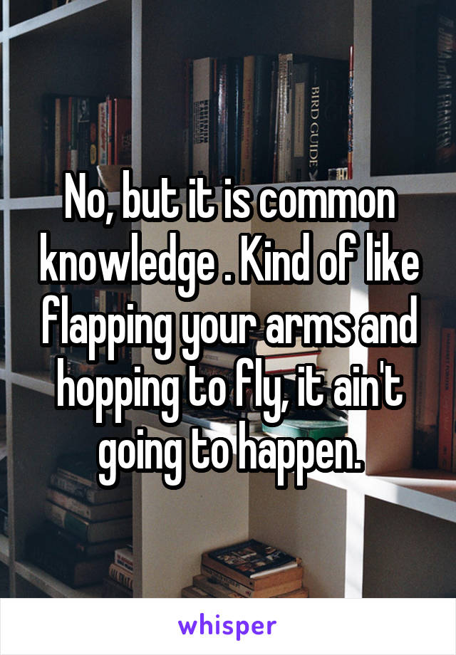 No, but it is common knowledge . Kind of like flapping your arms and hopping to fly, it ain't going to happen.