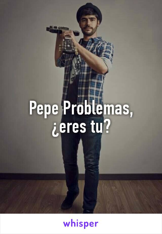 Pepe Problemas, ¿eres tu?